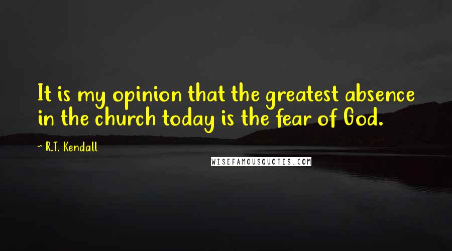 R.T. Kendall Quotes: It is my opinion that the greatest absence in the church today is the fear of God.