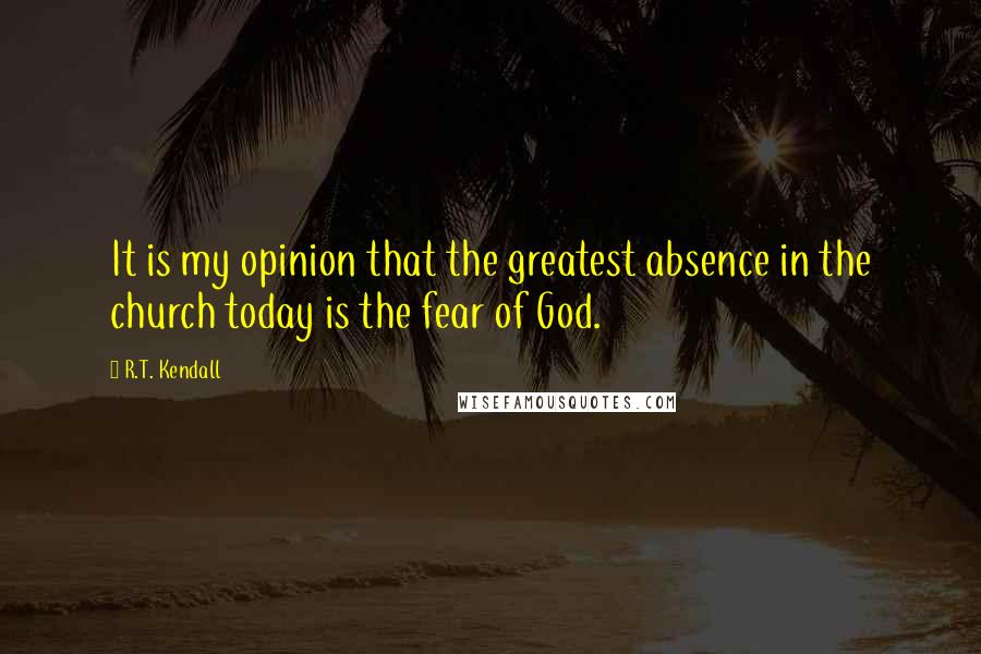 R.T. Kendall Quotes: It is my opinion that the greatest absence in the church today is the fear of God.