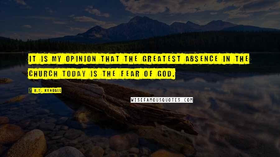 R.T. Kendall Quotes: It is my opinion that the greatest absence in the church today is the fear of God.