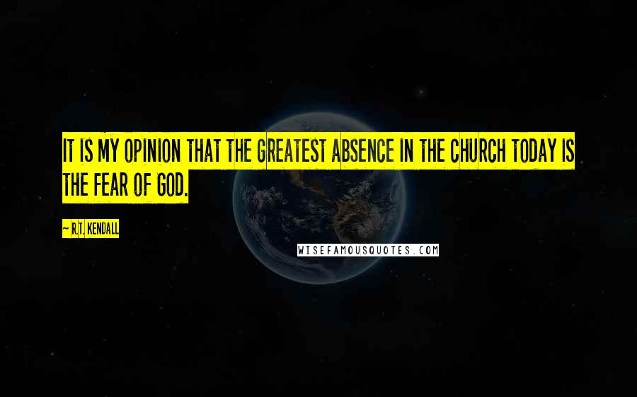 R.T. Kendall Quotes: It is my opinion that the greatest absence in the church today is the fear of God.