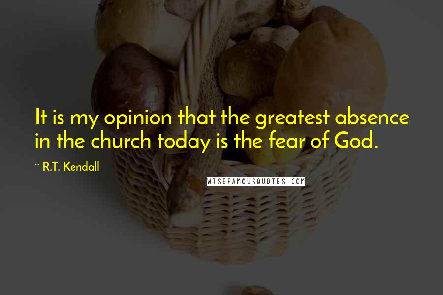 R.T. Kendall Quotes: It is my opinion that the greatest absence in the church today is the fear of God.