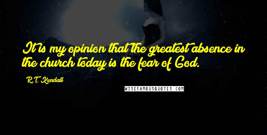 R.T. Kendall Quotes: It is my opinion that the greatest absence in the church today is the fear of God.