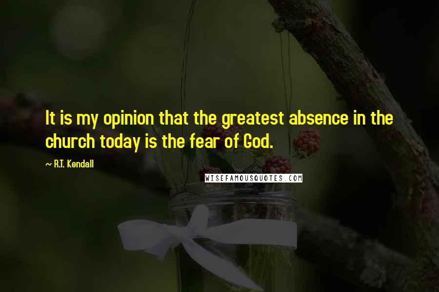 R.T. Kendall Quotes: It is my opinion that the greatest absence in the church today is the fear of God.