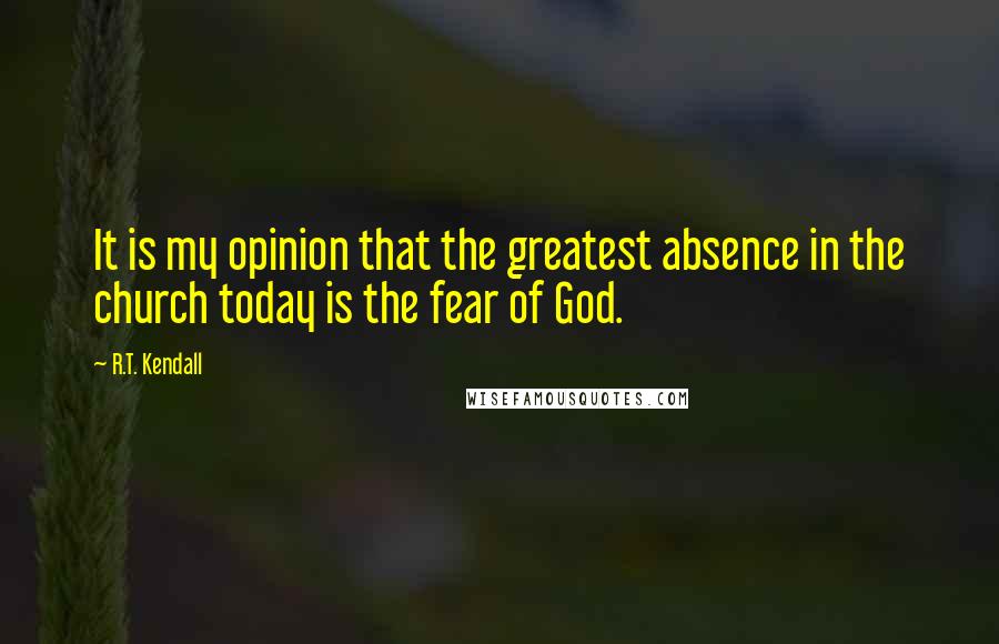 R.T. Kendall Quotes: It is my opinion that the greatest absence in the church today is the fear of God.