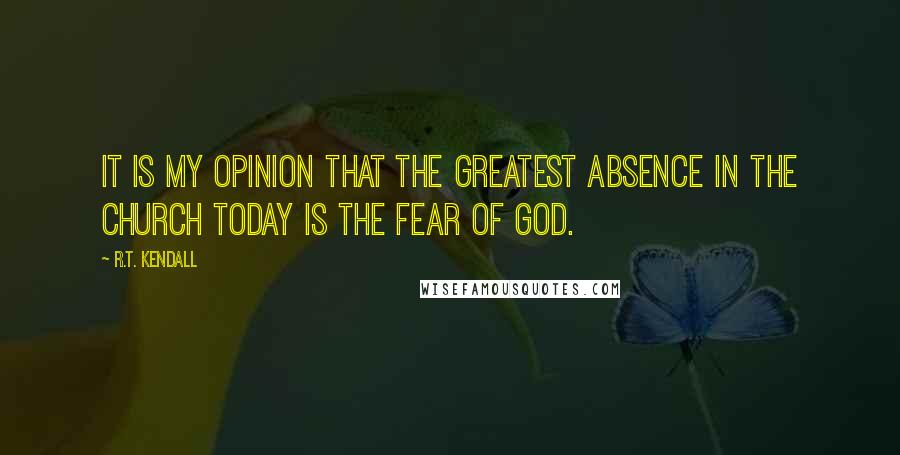 R.T. Kendall Quotes: It is my opinion that the greatest absence in the church today is the fear of God.