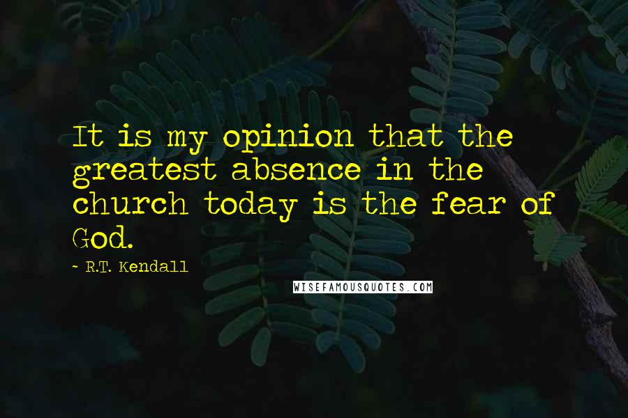 R.T. Kendall Quotes: It is my opinion that the greatest absence in the church today is the fear of God.