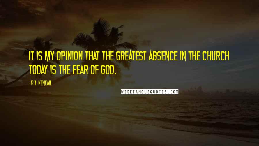 R.T. Kendall Quotes: It is my opinion that the greatest absence in the church today is the fear of God.