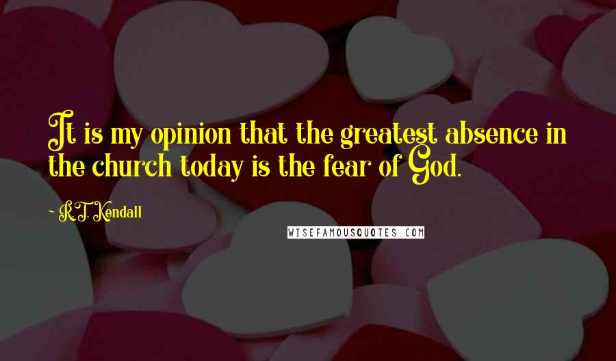 R.T. Kendall Quotes: It is my opinion that the greatest absence in the church today is the fear of God.