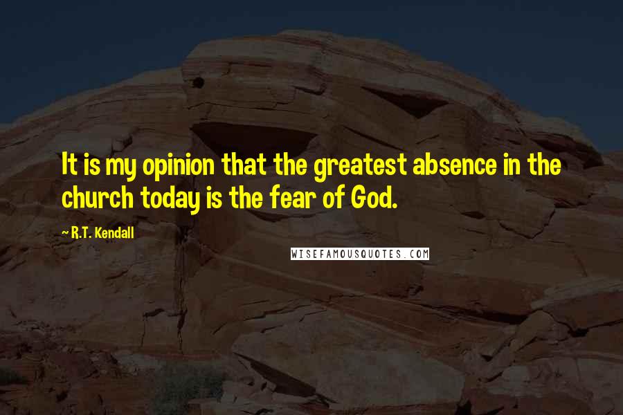 R.T. Kendall Quotes: It is my opinion that the greatest absence in the church today is the fear of God.