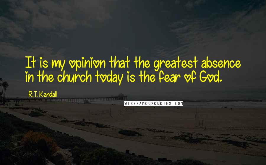 R.T. Kendall Quotes: It is my opinion that the greatest absence in the church today is the fear of God.