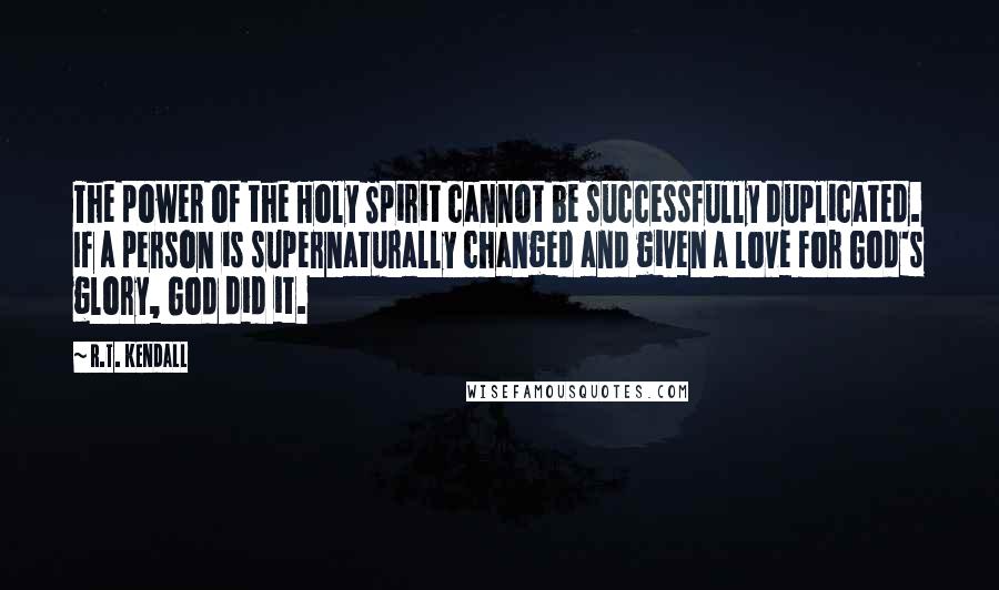 R.T. Kendall Quotes: The power of the Holy Spirit cannot be successfully duplicated. If a person is supernaturally changed and given a love for God's glory, God did it.