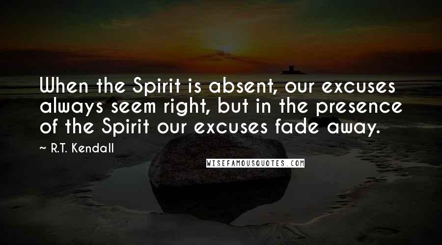 R.T. Kendall Quotes: When the Spirit is absent, our excuses always seem right, but in the presence of the Spirit our excuses fade away.