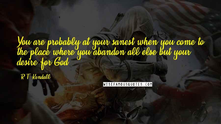 R.T. Kendall Quotes: You are probably at your sanest when you come to the place where you abandon all else but your desire for God.