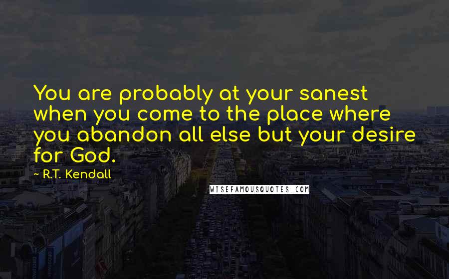 R.T. Kendall Quotes: You are probably at your sanest when you come to the place where you abandon all else but your desire for God.