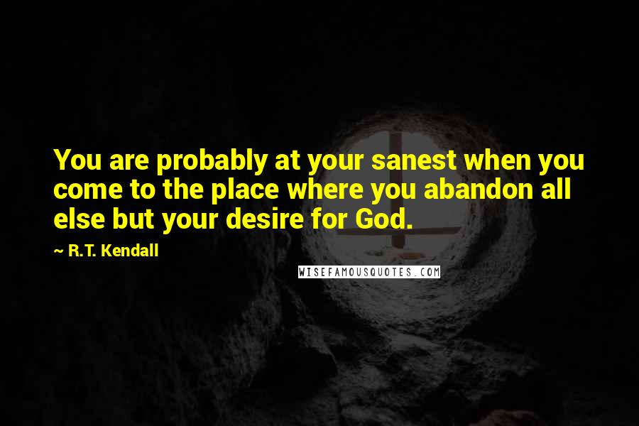 R.T. Kendall Quotes: You are probably at your sanest when you come to the place where you abandon all else but your desire for God.