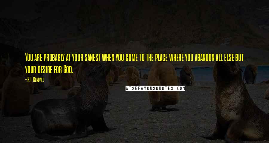 R.T. Kendall Quotes: You are probably at your sanest when you come to the place where you abandon all else but your desire for God.