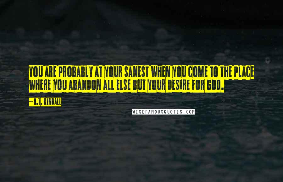 R.T. Kendall Quotes: You are probably at your sanest when you come to the place where you abandon all else but your desire for God.