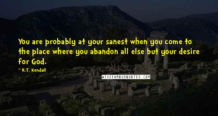 R.T. Kendall Quotes: You are probably at your sanest when you come to the place where you abandon all else but your desire for God.