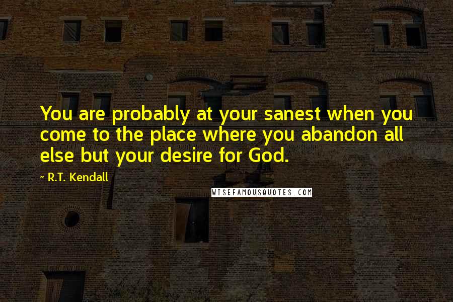 R.T. Kendall Quotes: You are probably at your sanest when you come to the place where you abandon all else but your desire for God.