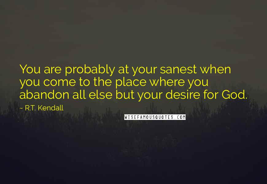 R.T. Kendall Quotes: You are probably at your sanest when you come to the place where you abandon all else but your desire for God.