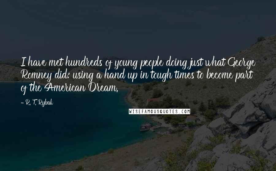 R. T. Rybak Quotes: I have met hundreds of young people doing just what George Romney did: using a hand up in tough times to become part of the American Dream.