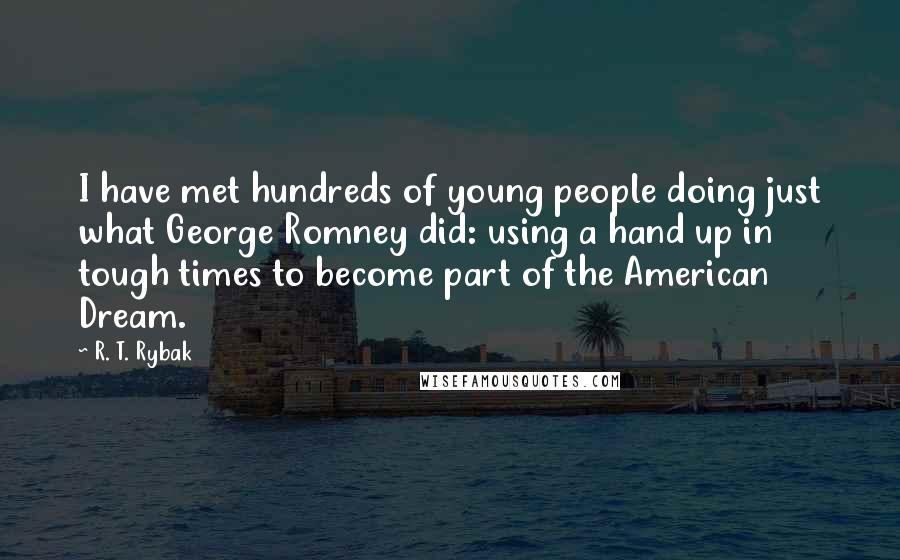 R. T. Rybak Quotes: I have met hundreds of young people doing just what George Romney did: using a hand up in tough times to become part of the American Dream.