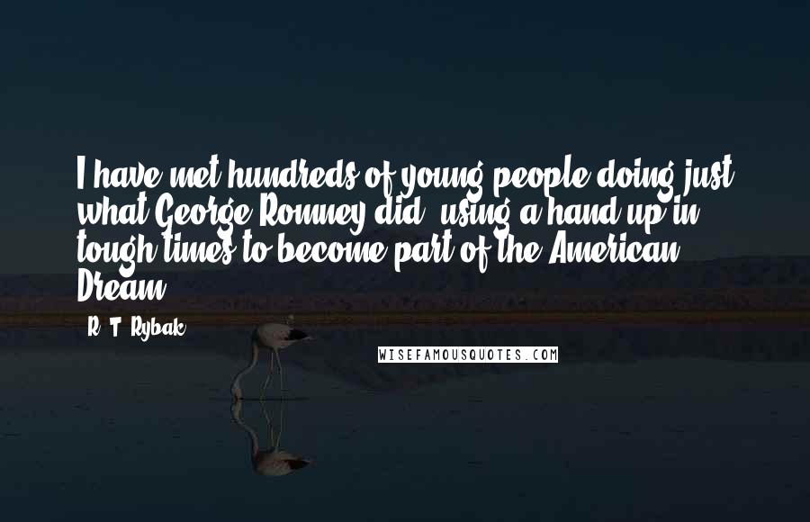 R. T. Rybak Quotes: I have met hundreds of young people doing just what George Romney did: using a hand up in tough times to become part of the American Dream.