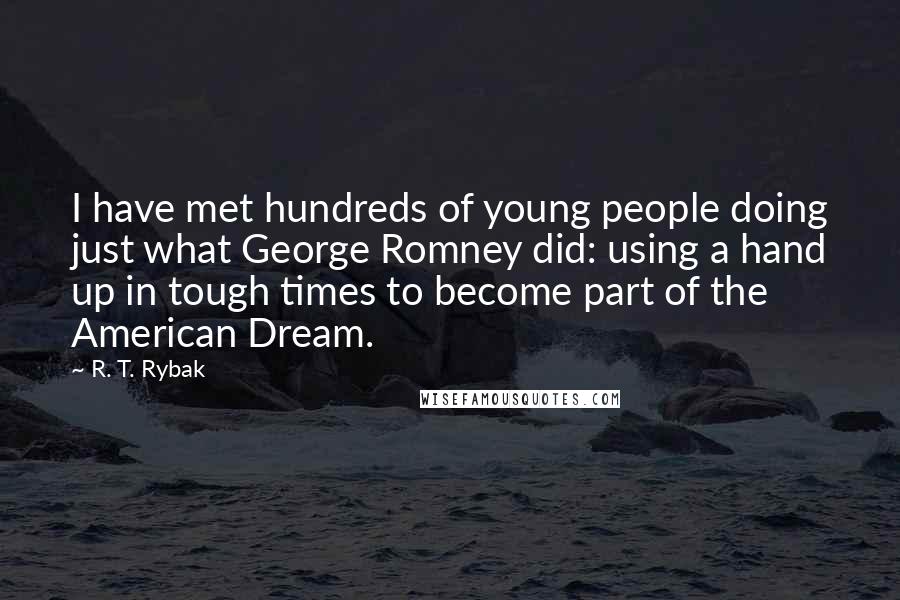 R. T. Rybak Quotes: I have met hundreds of young people doing just what George Romney did: using a hand up in tough times to become part of the American Dream.