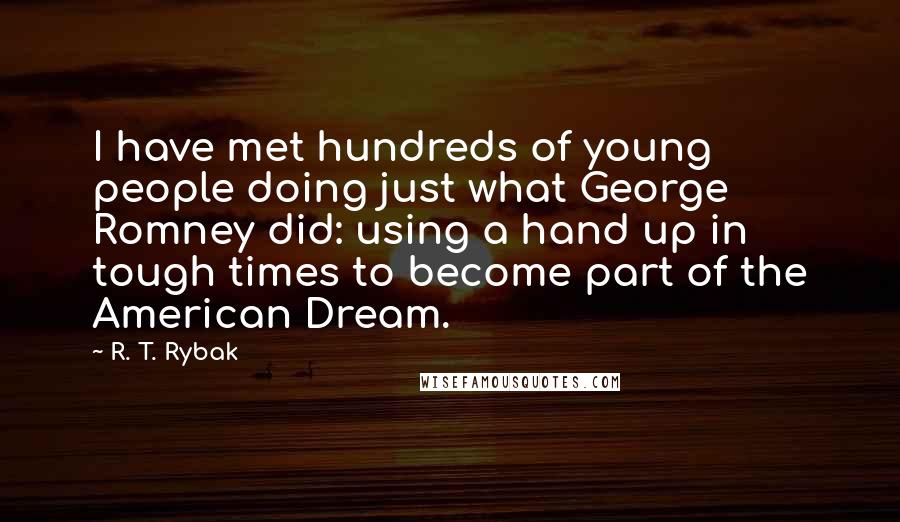 R. T. Rybak Quotes: I have met hundreds of young people doing just what George Romney did: using a hand up in tough times to become part of the American Dream.