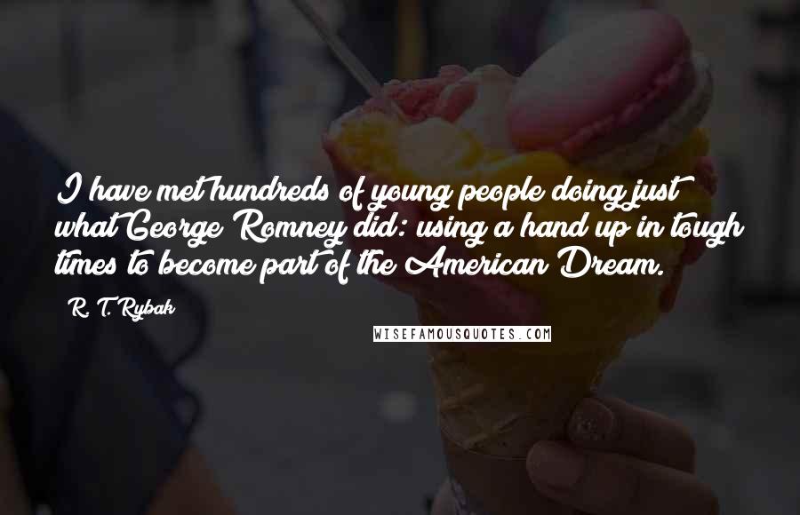 R. T. Rybak Quotes: I have met hundreds of young people doing just what George Romney did: using a hand up in tough times to become part of the American Dream.