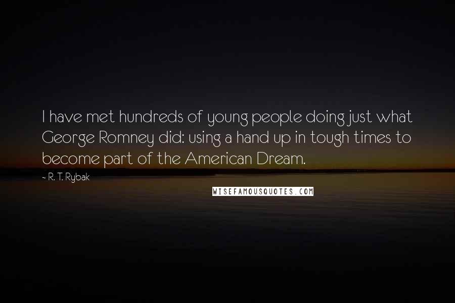 R. T. Rybak Quotes: I have met hundreds of young people doing just what George Romney did: using a hand up in tough times to become part of the American Dream.