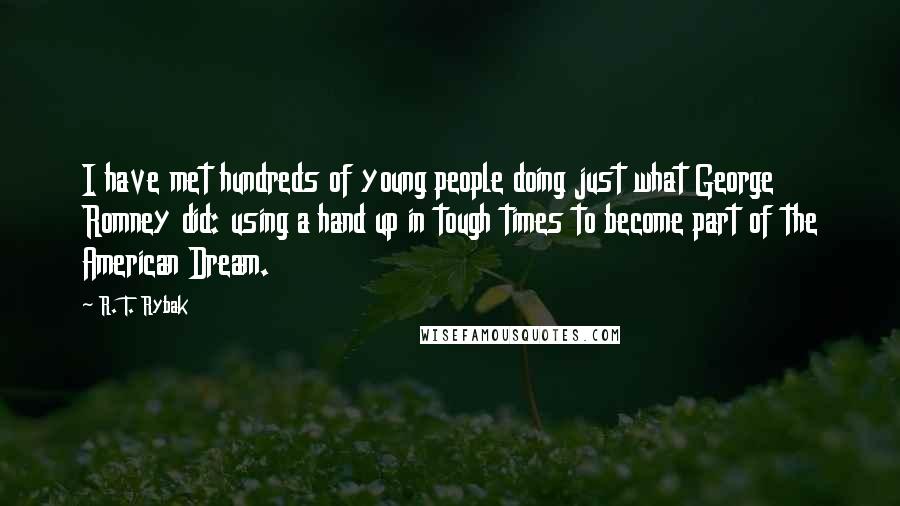 R. T. Rybak Quotes: I have met hundreds of young people doing just what George Romney did: using a hand up in tough times to become part of the American Dream.