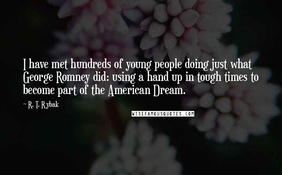 R. T. Rybak Quotes: I have met hundreds of young people doing just what George Romney did: using a hand up in tough times to become part of the American Dream.