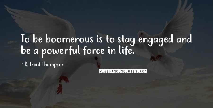 R. Trent Thompson Quotes: To be boomerous is to stay engaged and be a powerful force in life.