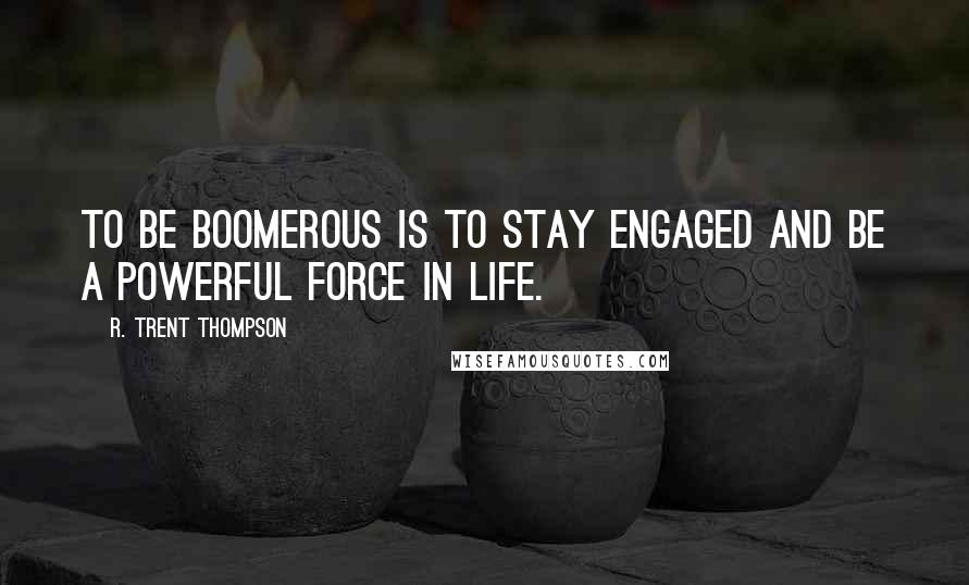 R. Trent Thompson Quotes: To be boomerous is to stay engaged and be a powerful force in life.