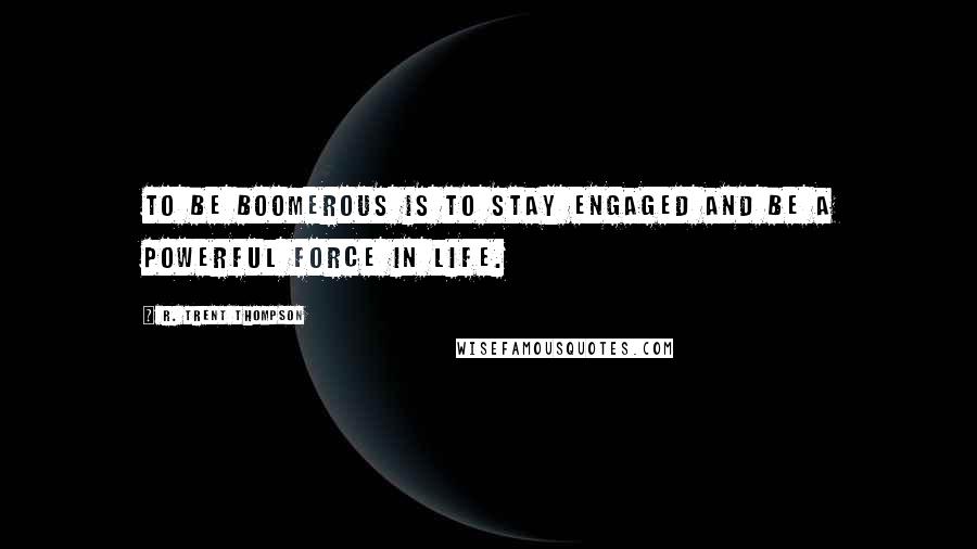 R. Trent Thompson Quotes: To be boomerous is to stay engaged and be a powerful force in life.