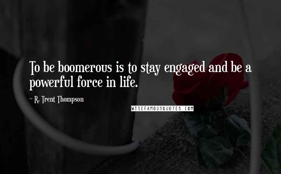 R. Trent Thompson Quotes: To be boomerous is to stay engaged and be a powerful force in life.