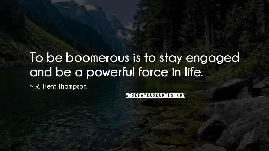 R. Trent Thompson Quotes: To be boomerous is to stay engaged and be a powerful force in life.