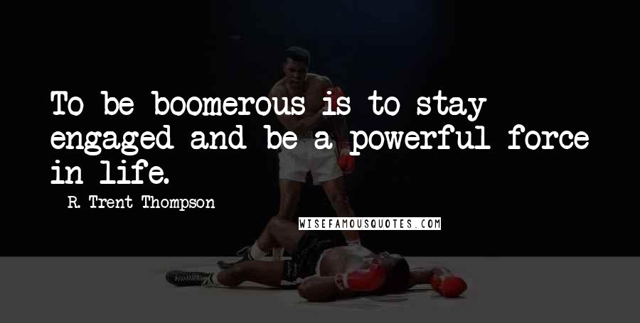 R. Trent Thompson Quotes: To be boomerous is to stay engaged and be a powerful force in life.