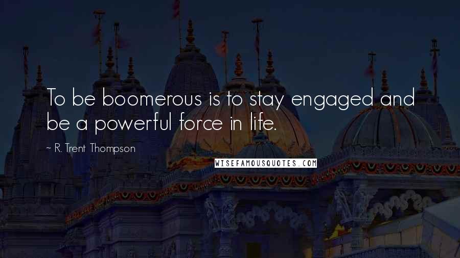 R. Trent Thompson Quotes: To be boomerous is to stay engaged and be a powerful force in life.