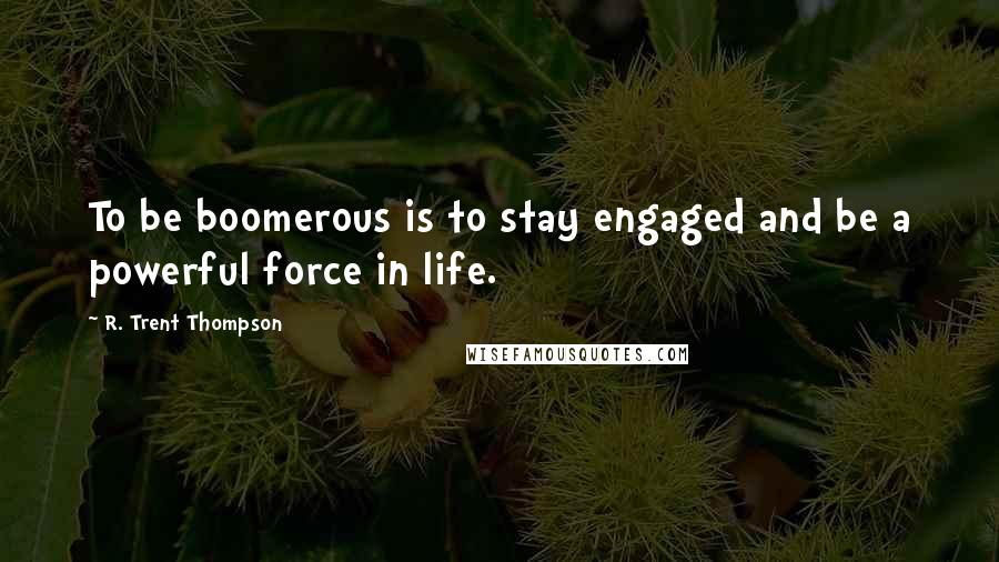 R. Trent Thompson Quotes: To be boomerous is to stay engaged and be a powerful force in life.