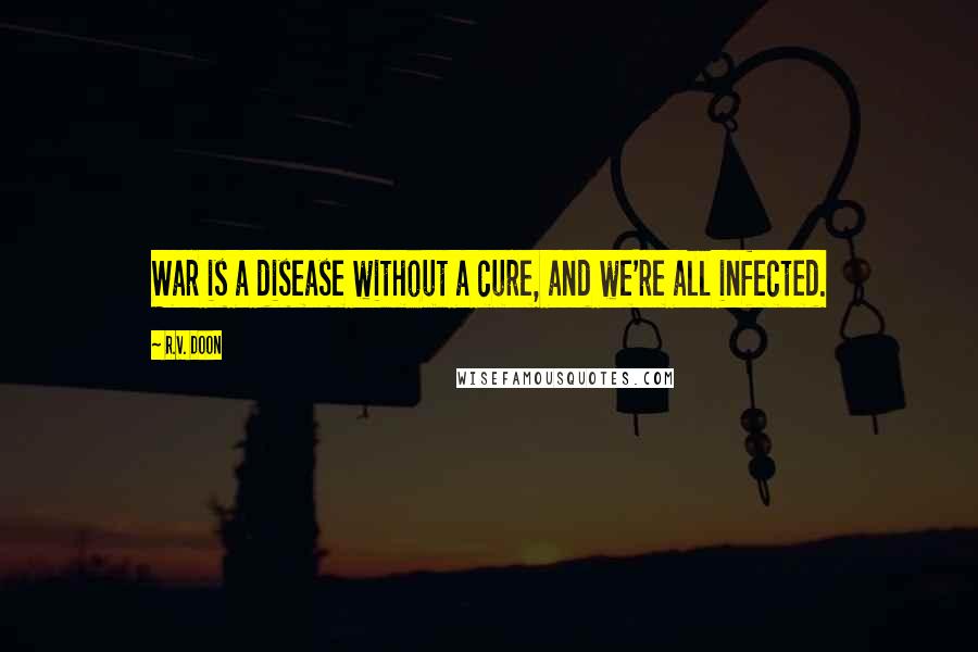 R.V. Doon Quotes: War is a disease without a cure, and we're all infected.