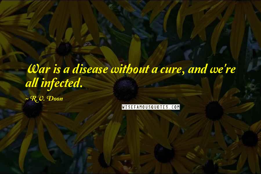 R.V. Doon Quotes: War is a disease without a cure, and we're all infected.