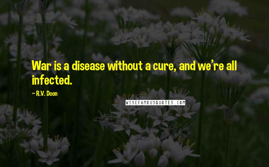 R.V. Doon Quotes: War is a disease without a cure, and we're all infected.