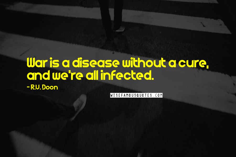 R.V. Doon Quotes: War is a disease without a cure, and we're all infected.