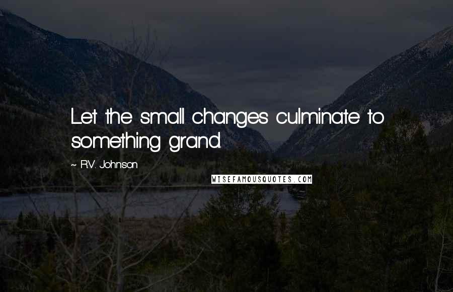 R.V. Johnson Quotes: Let the small changes culminate to something grand.