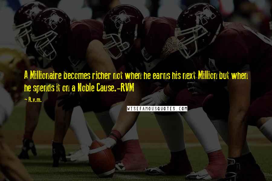 R.v.m. Quotes: A Millionaire becomes richer not when he earns his next Million but when he spends it on a Noble Cause.-RVM