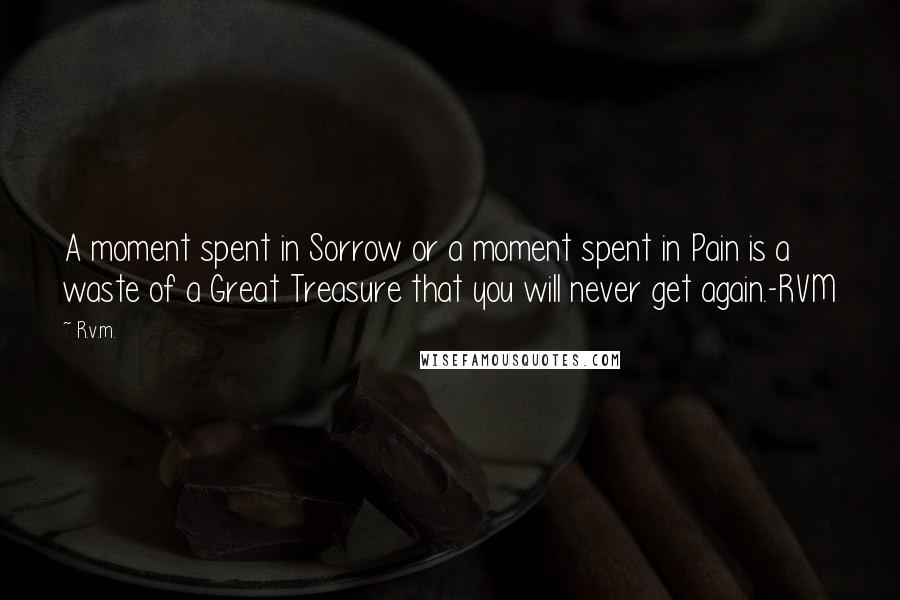 R.v.m. Quotes: A moment spent in Sorrow or a moment spent in Pain is a waste of a Great Treasure that you will never get again.-RVM