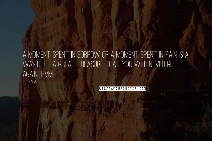 R.v.m. Quotes: A moment spent in Sorrow or a moment spent in Pain is a waste of a Great Treasure that you will never get again.-RVM