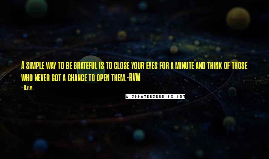 R.v.m. Quotes: A simple way to be grateful is to close your eyes for a minute and think of those who never got a chance to open them.-RVM